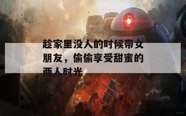 趁家里没人的时候带女朋友，偷偷享受甜蜜的两人时光  第1张