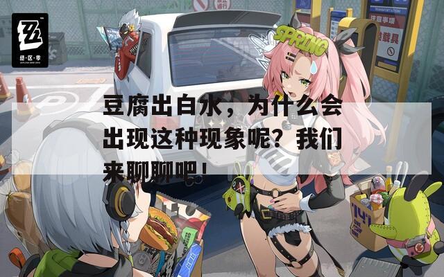 豆腐出白水，为什么会出现这种现象呢？我们来聊聊吧！