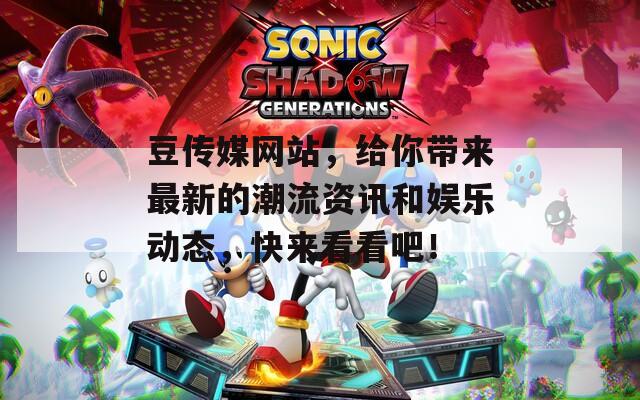 豆传媒网站，给你带来最新的潮流资讯和娱乐动态，快来看看吧！
