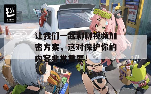 让我们一起聊聊视频加密方案，这对保护你的内容非常重要！