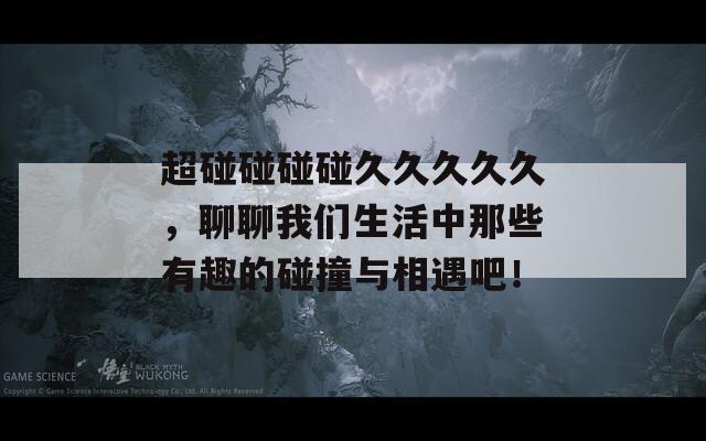 超碰碰碰碰久久久久久，聊聊我们生活中那些有趣的碰撞与相遇吧！