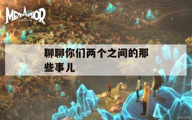 聊聊你们两个之间的那些事儿