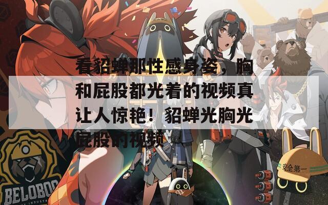 看貂蝉那性感身姿，胸和屁股都光着的视频真让人惊艳！貂蝉光胸光屁股的视频