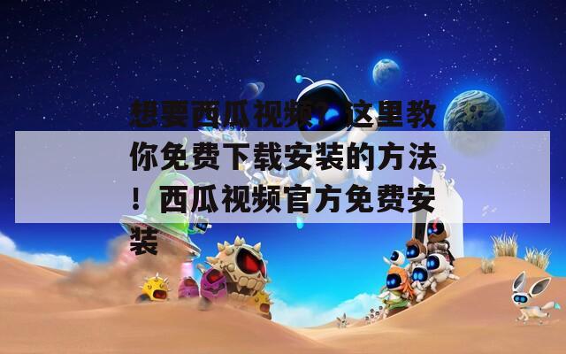 想要西瓜视频？这里教你免费下载安装的方法！西瓜视频官方免费安装