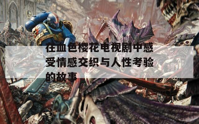在血色樱花电视剧中感受情感交织与人性考验的故事