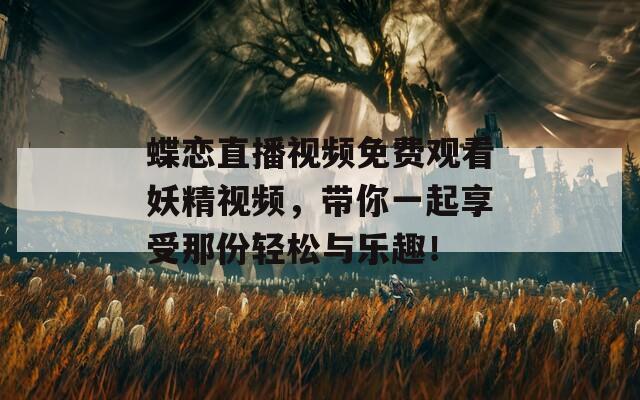 蝶恋直播视频免费观看妖精视频，带你一起享受那份轻松与乐趣！  第1张