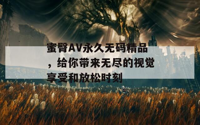 蜜臀AV永久无码精品，给你带来无尽的视觉享受和放松时刻