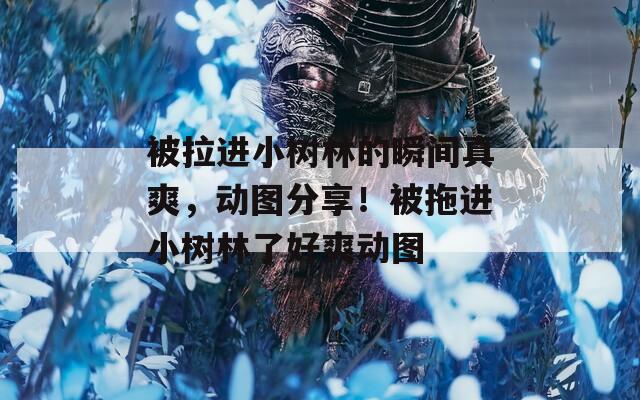 被拉进小树林的瞬间真爽，动图分享！被拖进小树林了好爽动图  第1张