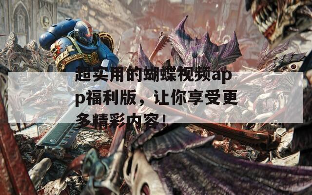 超实用的蝴蝶视频app福利版，让你享受更多精彩内容！
