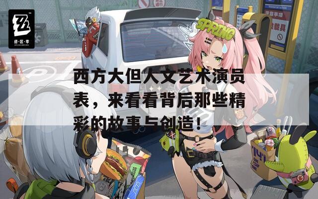 西方大但人文艺术演员表，来看看背后那些精彩的故事与创造！