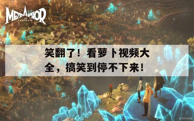 笑翻了！看萝卜视频大全，搞笑到停不下来！  第1张
