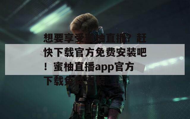 想要享受蜜柚直播？赶快下载官方免费安装吧！蜜柚直播app官方下载免费安装