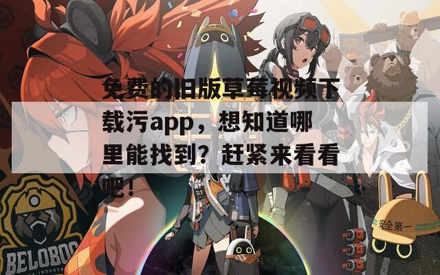 免费的旧版草莓视频下载污app，想知道哪里能找到？赶紧来看看吧！  第1张
