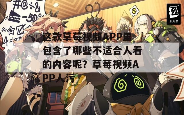 这款草莓视频APP里包含了哪些不适合人看的内容呢？草莓视频APP人污  第1张