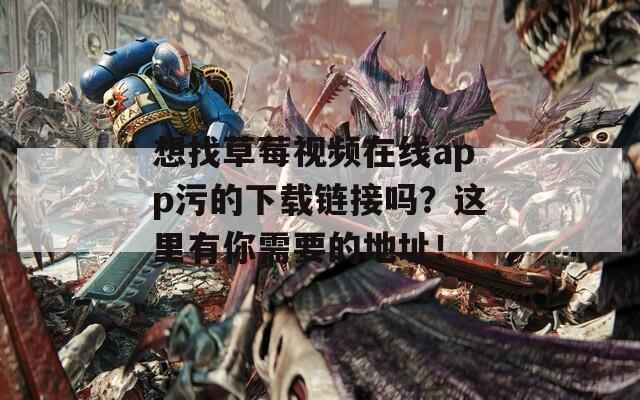 想找草莓视频在线app污的下载链接吗？这里有你需要的地址！