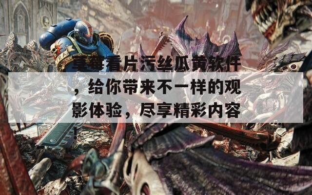 草莓看片污丝瓜黄软件，给你带来不一样的观影体验，尽享精彩内容！