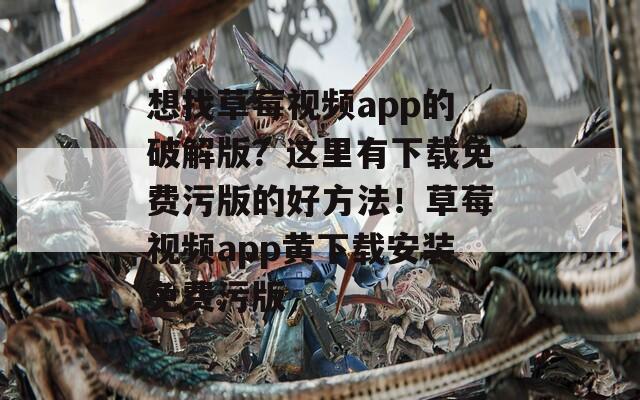 想找草莓视频app的破解版？这里有下载免费污版的好方法！草莓视频app黄下载安装免费污版