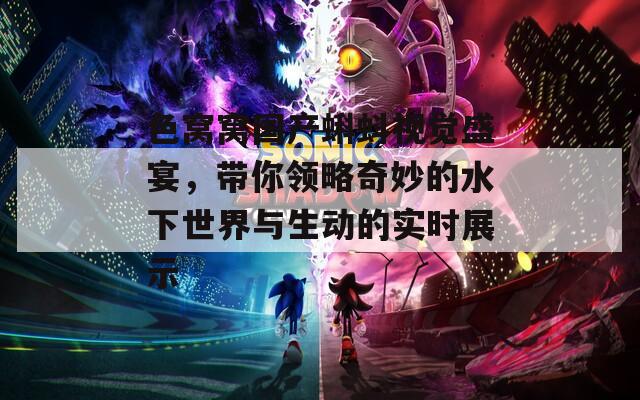 色窝窝国产蝌蚪视觉盛宴，带你领略奇妙的水下世界与生动的实时展示