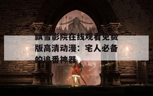 飘雪影院在线观看免费版高清动漫：宅人必备的追番神器  第1张