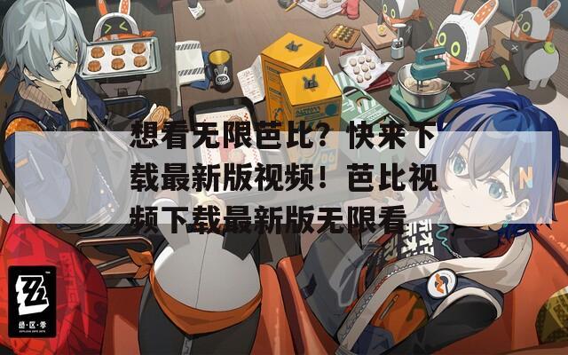 想看无限芭比？快来下载最新版视频！芭比视频下载最新版无限看