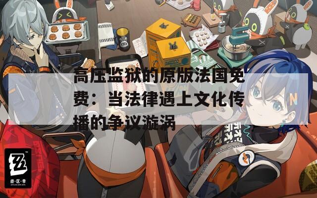 高压监狱的原版法国免费：当法律遇上文化传播的争议漩涡  第1张