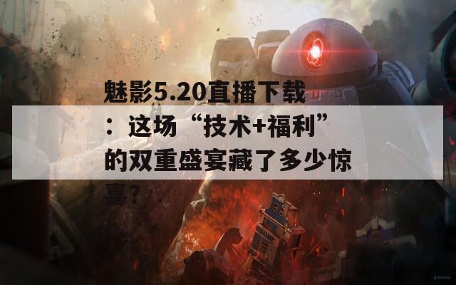 魅影5.20直播下载：这场“技术+福利”的双重盛宴藏了多少惊喜？  第1张