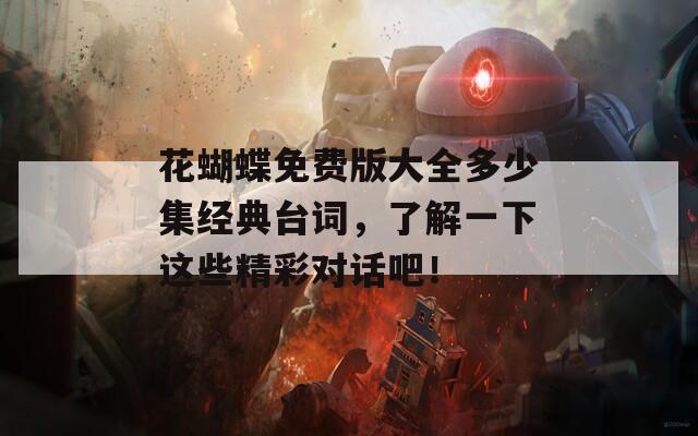 花蝴蝶免费版大全多少集经典台词，了解一下这些精彩对话吧！