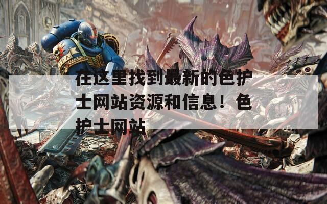 在这里找到最新的色护士网站资源和信息！色护士网站