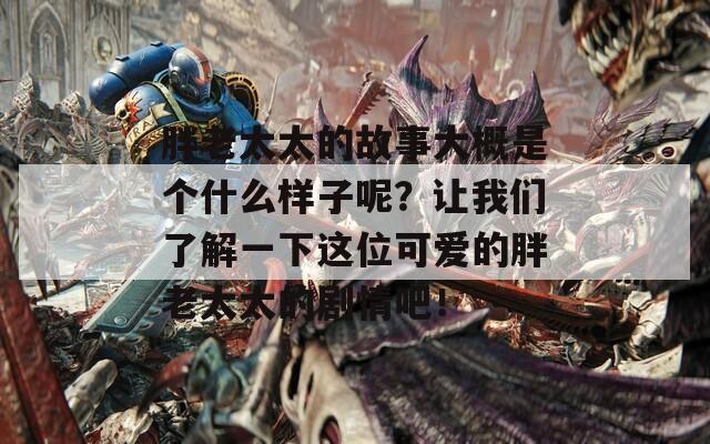 胖老太太的故事大概是个什么样子呢？让我们了解一下这位可爱的胖老太太的剧情吧！  第1张