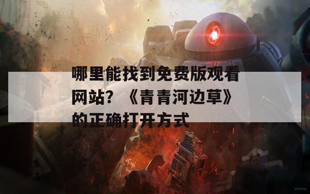 哪里能找到免费版观看网站？《青青河边草》的正确打开方式