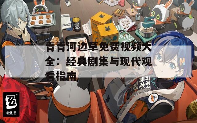青青河边草免费视频大全：经典剧集与现代观看指南  第1张