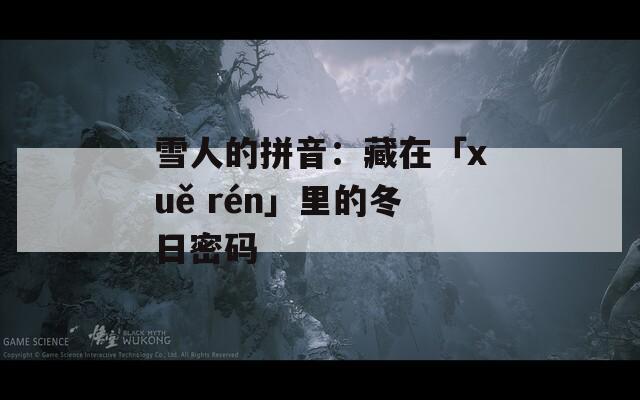 雪人的拼音：藏在「xuě rén」里的冬日密码  第1张