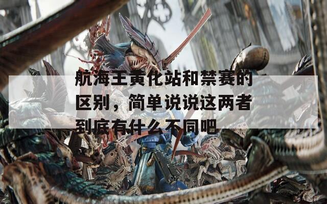 航海王黄化站和禁赛的区别，简单说说这两者到底有什么不同吧