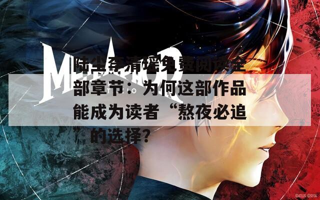 陆尘李清瑶免费阅读全部章节：为何这部作品能成为读者“熬夜必追”的选择？