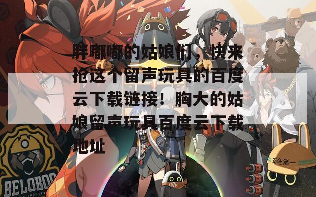 胖嘟嘟的姑娘们，快来抢这个留声玩具的百度云下载链接！胸大的姑娘留声玩具百度云下载地址