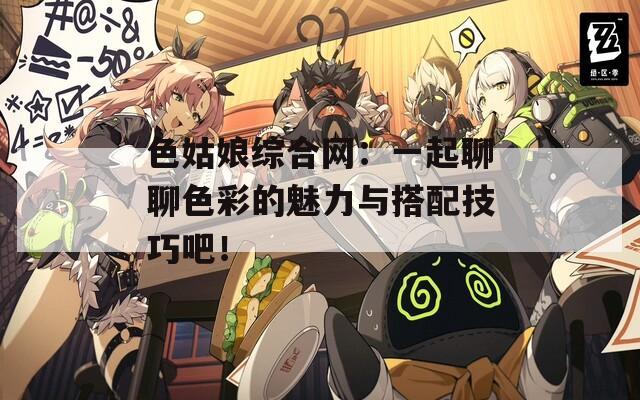 色姑娘综合网：一起聊聊色彩的魅力与搭配技巧吧！  第1张