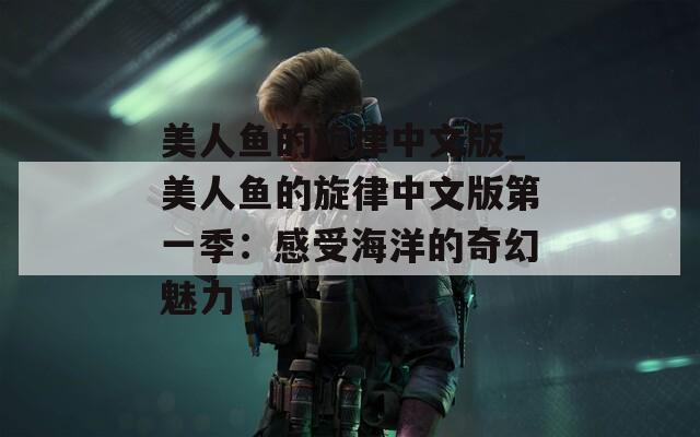 美人鱼的旋律中文版_美人鱼的旋律中文版第一季：感受海洋的奇幻魅力