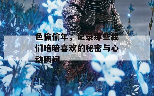 色偷偷年，记录那些我们暗暗喜欢的秘密与心动瞬间