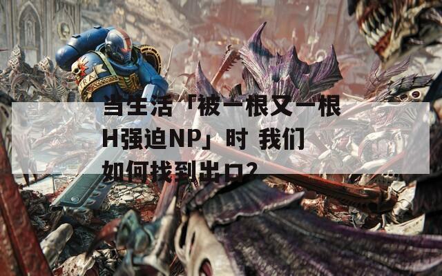 当生活「被一根又一根H强迫NP」时 我们如何找到出口？  第1张