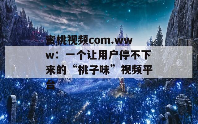 蜜桃视频com.www：一个让用户停不下来的“桃子味”视频平台  第1张