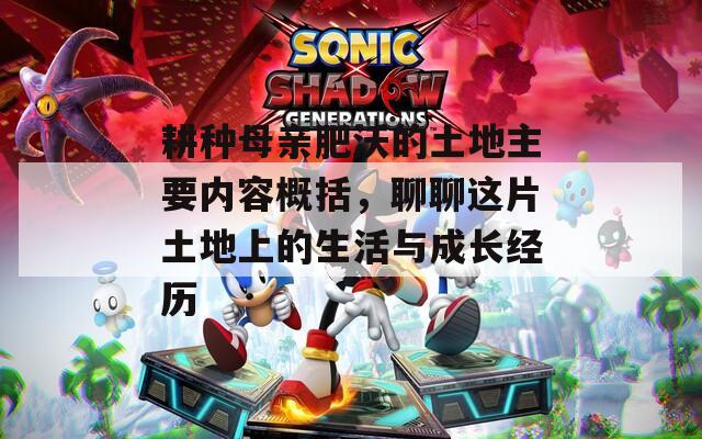 耕种母亲肥沃的土地主要内容概括，聊聊这片土地上的生活与成长经历