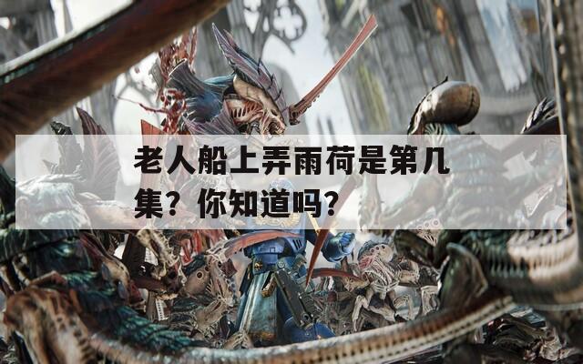 老人船上弄雨荷是第几集？你知道吗？  第1张