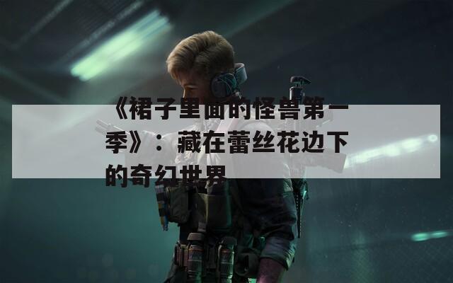 《裙子里面的怪兽第一季》：藏在蕾丝花边下的奇幻世界  第1张