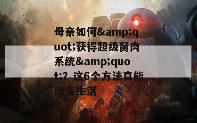 母亲如何&amp;quot;获得超级胬肉系统&amp;quot;？这6个方法真能改变生活