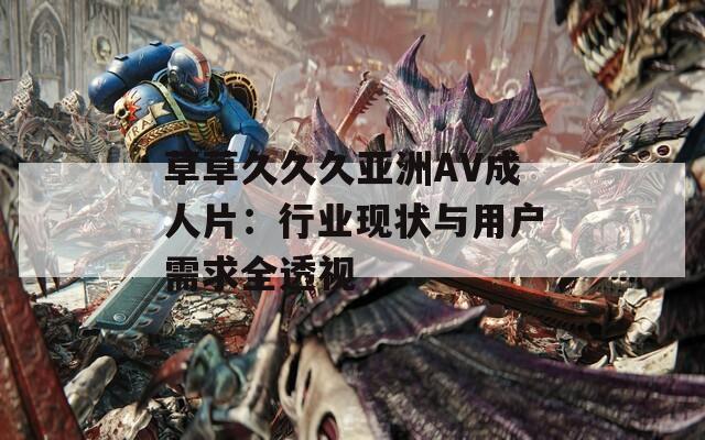 草草久久久亚洲AV成人片：行业现状与用户需求全透视  第1张