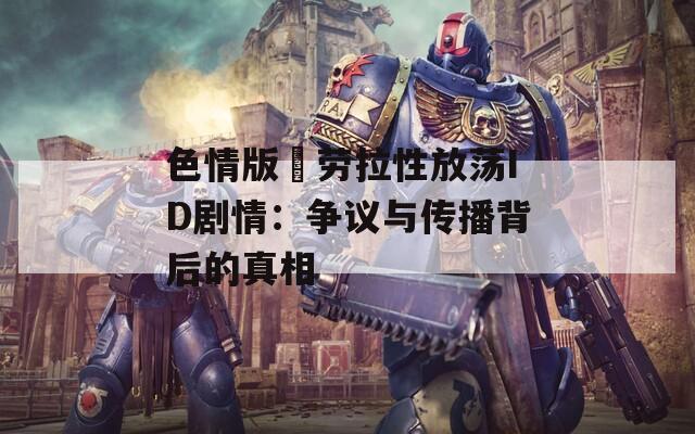 色情版巜劳拉性放荡ID剧情：争议与传播背后的真相