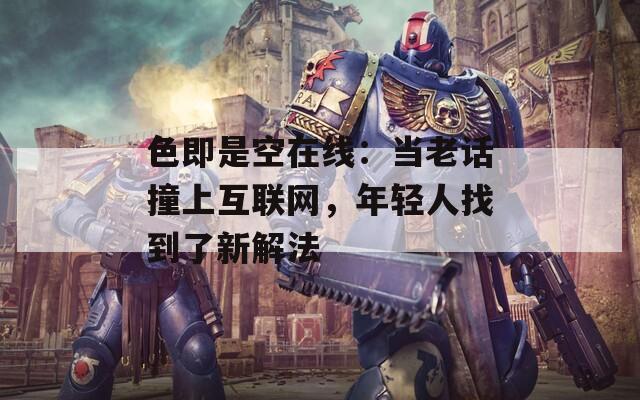 色即是空在线：当老话撞上互联网，年轻人找到了新解法