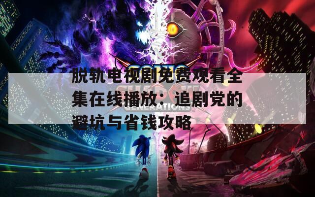 脱轨电视剧免费观看全集在线播放：追剧党的避坑与省钱攻略  第1张