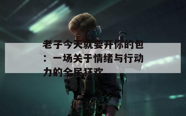 老子今天就要开你的包：一场关于情绪与行动力的全民狂欢  第1张