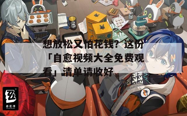 想放松又怕花钱？这份「自愈视频大全免费观看」清单请收好  第1张